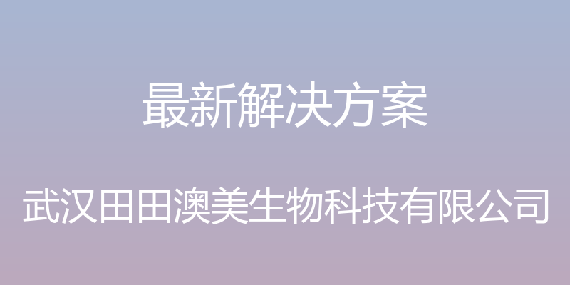 最新解决方案 - 武汉田田澳美生物科技有限公司